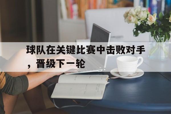 球队在关键比赛中击败对手,晋级下一轮