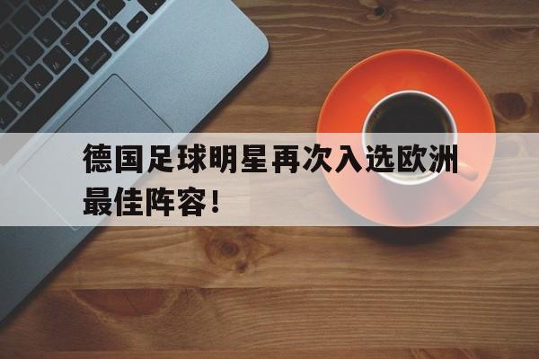 德国足球明星再次入选欧洲最佳阵容!