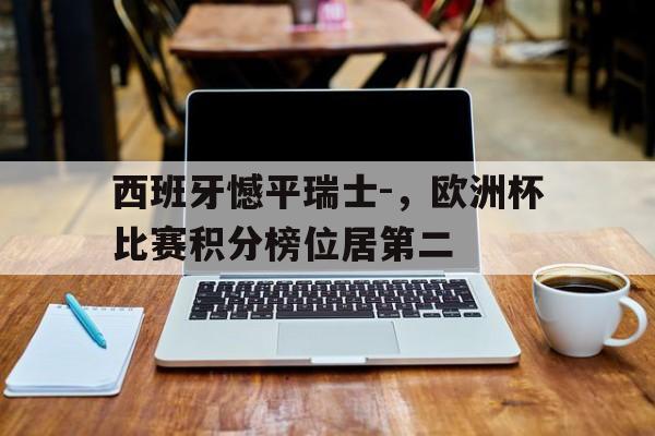 关于西班牙憾平瑞士-,欧洲杯比赛积分榜位居第二的信息