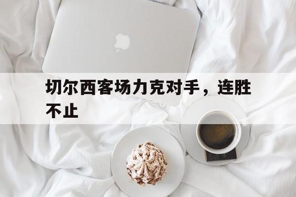 关于切尔西客场力克对手，连胜不止的信息