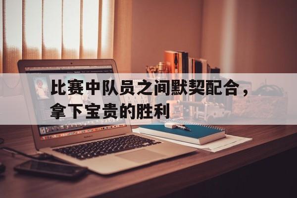 比赛中队员之间默契配合，拿下宝贵的胜利