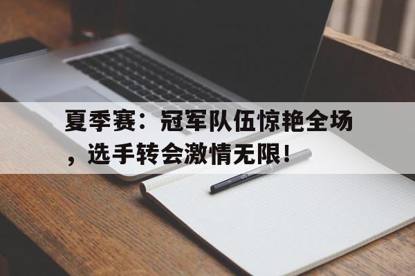 夏季赛：冠军队伍惊艳全场，选手转会激情无限！
