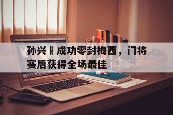 孙兴慜成功零封梅西，门将赛后获得全场最佳