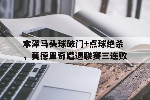 本泽马头球破门+点球绝杀，莫德里奇遭遇联赛三连败都怪本泽马是什么梗