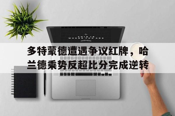 多特蒙德遭遇争议红牌，哈兰德乘势反超比分完成逆转