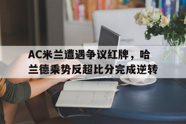 AC米兰遭遇争议红牌,哈兰德乘势反超比分完成逆转