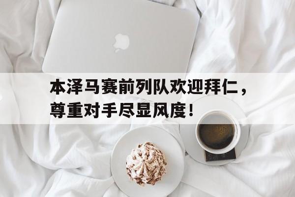 本泽马赛前列队欢迎拜仁，尊重对手尽显风度！