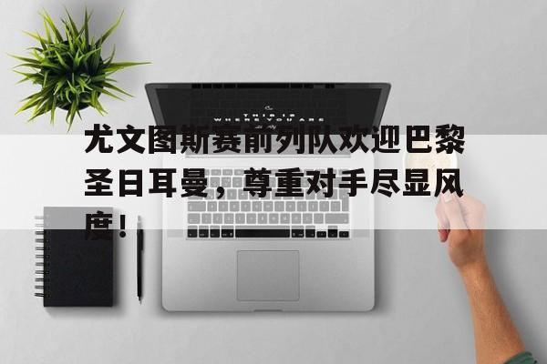 尤文图斯赛前列队欢迎巴黎圣日耳曼，尊重对手尽显风度！