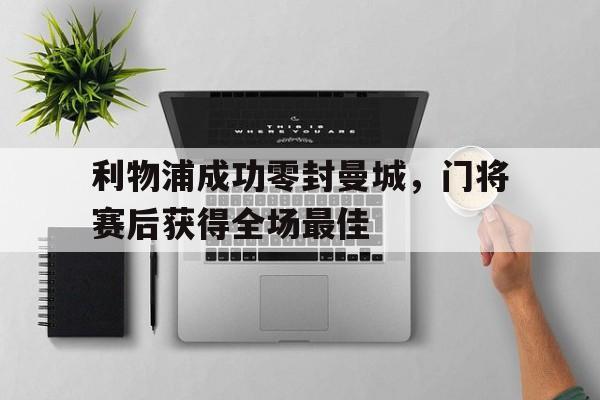 利物浦成功零封曼城，门将赛后获得全场最佳利物浦联赛双杀曼城